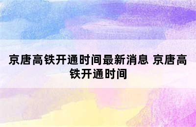 京唐高铁开通时间最新消息 京唐高铁开通时间